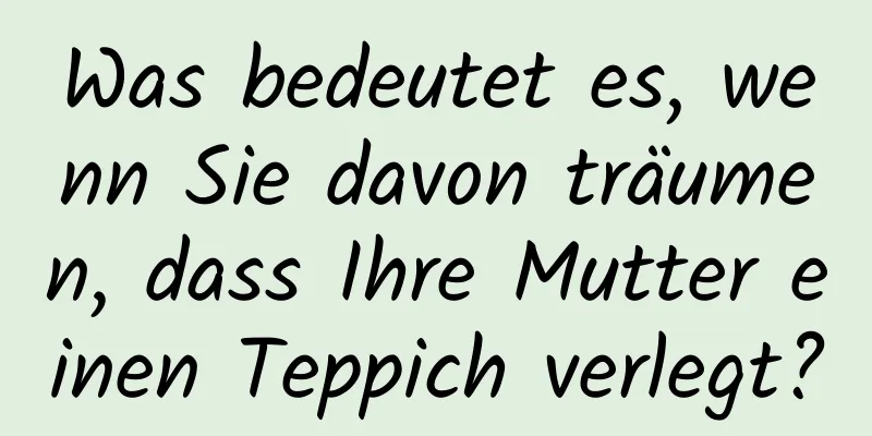 Was bedeutet es, wenn Sie davon träumen, dass Ihre Mutter einen Teppich verlegt?