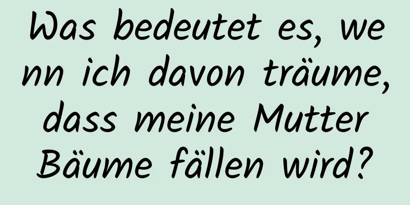 Was bedeutet es, wenn ich davon träume, dass meine Mutter Bäume fällen wird?