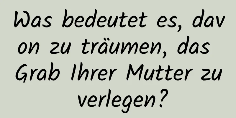 Was bedeutet es, davon zu träumen, das Grab Ihrer Mutter zu verlegen?