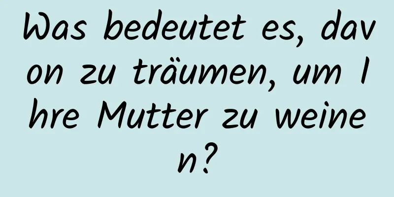 Was bedeutet es, davon zu träumen, um Ihre Mutter zu weinen?