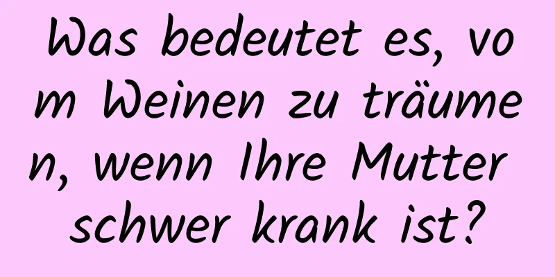 Was bedeutet es, vom Weinen zu träumen, wenn Ihre Mutter schwer krank ist?