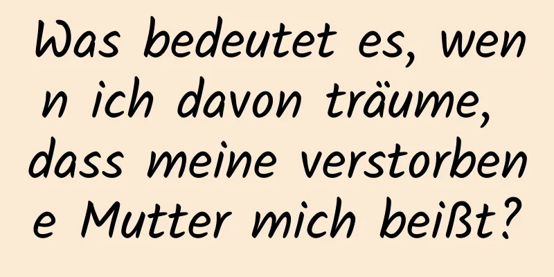 Was bedeutet es, wenn ich davon träume, dass meine verstorbene Mutter mich beißt?