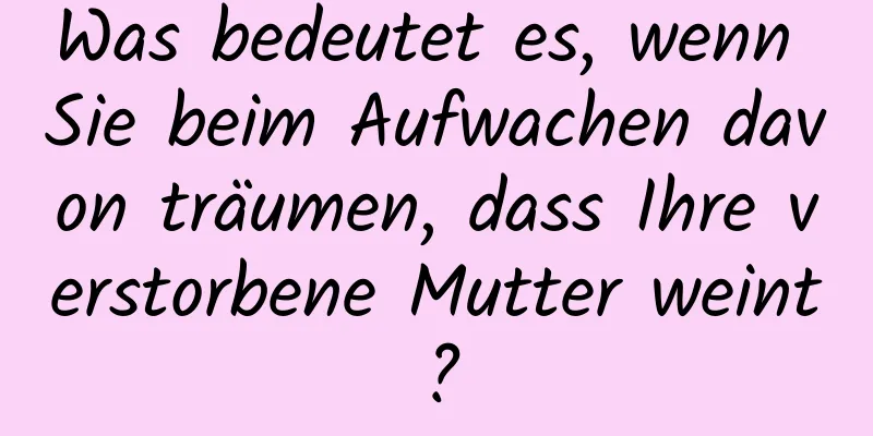 Was bedeutet es, wenn Sie beim Aufwachen davon träumen, dass Ihre verstorbene Mutter weint?