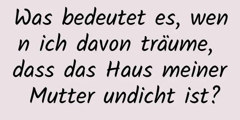 Was bedeutet es, wenn ich davon träume, dass das Haus meiner Mutter undicht ist?