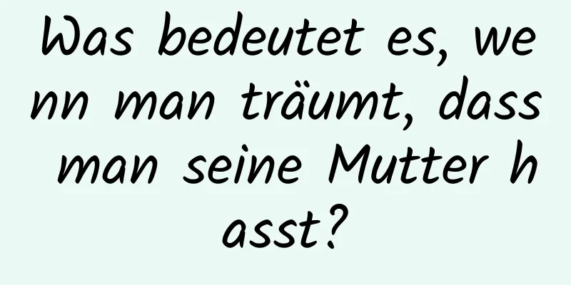 Was bedeutet es, wenn man träumt, dass man seine Mutter hasst?