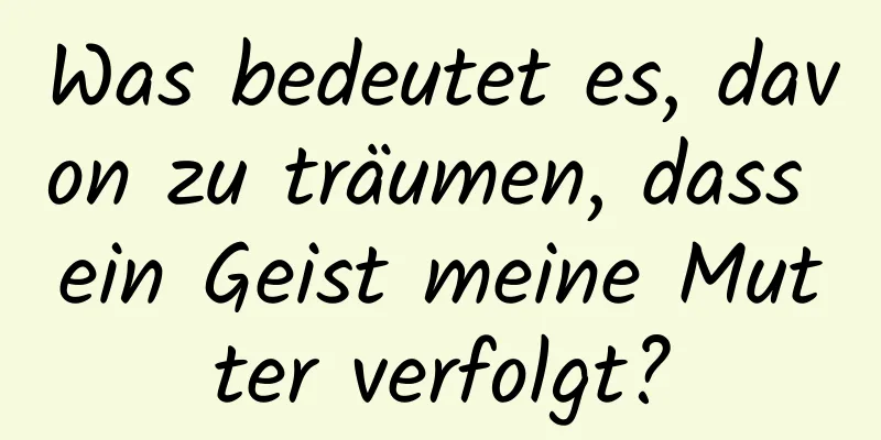 Was bedeutet es, davon zu träumen, dass ein Geist meine Mutter verfolgt?