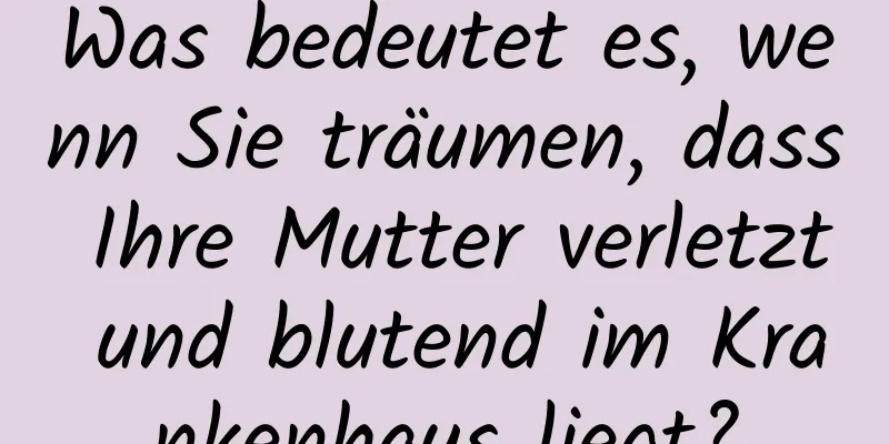 Was bedeutet es, wenn Sie träumen, dass Ihre Mutter verletzt und blutend im Krankenhaus liegt?