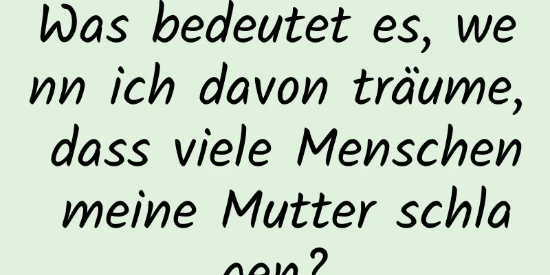 Was bedeutet es, wenn ich davon träume, dass viele Menschen meine Mutter schlagen?