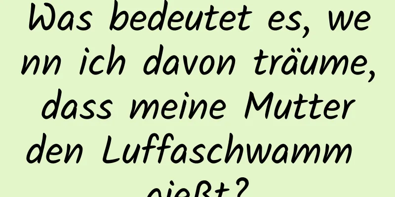 Was bedeutet es, wenn ich davon träume, dass meine Mutter den Luffaschwamm gießt?