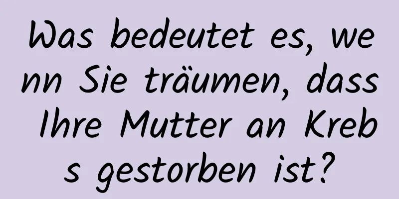 Was bedeutet es, wenn Sie träumen, dass Ihre Mutter an Krebs gestorben ist?