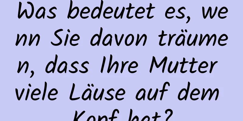 Was bedeutet es, wenn Sie davon träumen, dass Ihre Mutter viele Läuse auf dem Kopf hat?