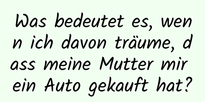 Was bedeutet es, wenn ich davon träume, dass meine Mutter mir ein Auto gekauft hat?