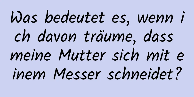 Was bedeutet es, wenn ich davon träume, dass meine Mutter sich mit einem Messer schneidet?