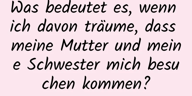 Was bedeutet es, wenn ich davon träume, dass meine Mutter und meine Schwester mich besuchen kommen?