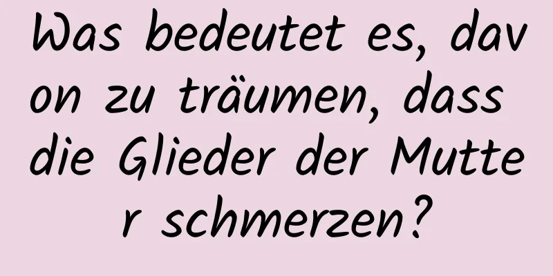 Was bedeutet es, davon zu träumen, dass die Glieder der Mutter schmerzen?