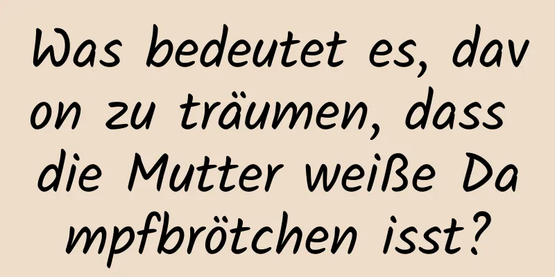 Was bedeutet es, davon zu träumen, dass die Mutter weiße Dampfbrötchen isst?