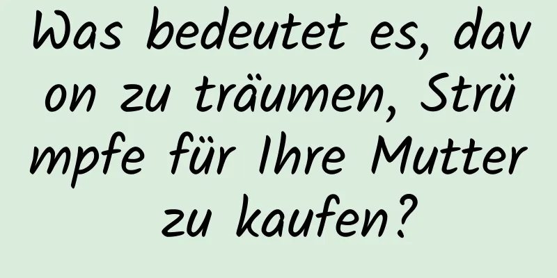 Was bedeutet es, davon zu träumen, Strümpfe für Ihre Mutter zu kaufen?