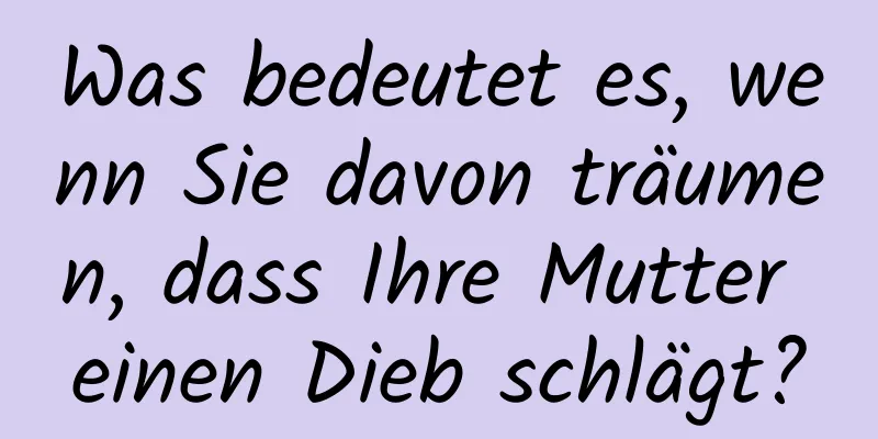 Was bedeutet es, wenn Sie davon träumen, dass Ihre Mutter einen Dieb schlägt?