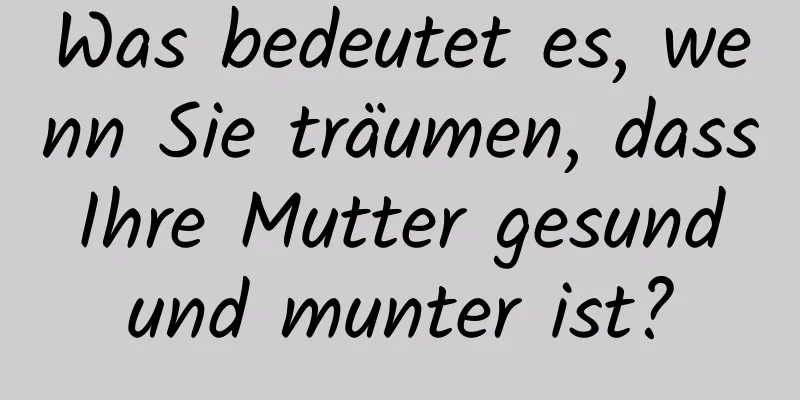 Was bedeutet es, wenn Sie träumen, dass Ihre Mutter gesund und munter ist?