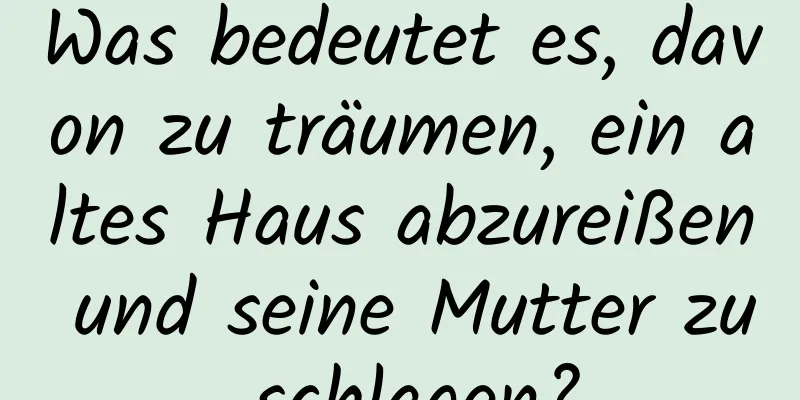 Was bedeutet es, davon zu träumen, ein altes Haus abzureißen und seine Mutter zu schlagen?