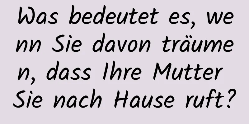 Was bedeutet es, wenn Sie davon träumen, dass Ihre Mutter Sie nach Hause ruft?