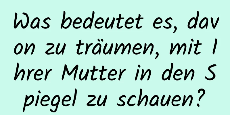 Was bedeutet es, davon zu träumen, mit Ihrer Mutter in den Spiegel zu schauen?