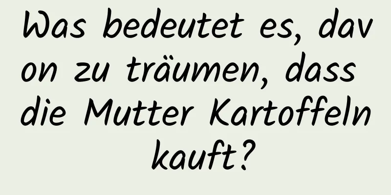 Was bedeutet es, davon zu träumen, dass die Mutter Kartoffeln kauft?