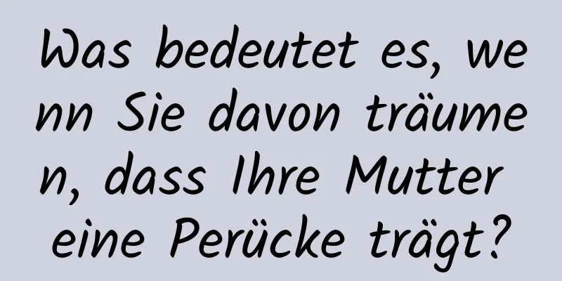 Was bedeutet es, wenn Sie davon träumen, dass Ihre Mutter eine Perücke trägt?