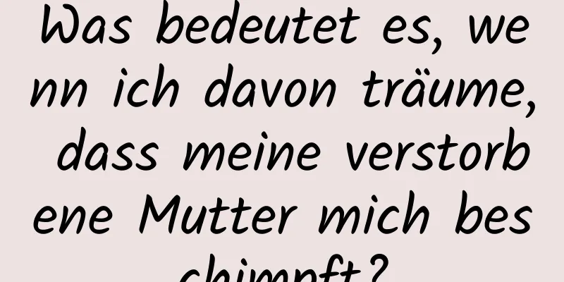 Was bedeutet es, wenn ich davon träume, dass meine verstorbene Mutter mich beschimpft?