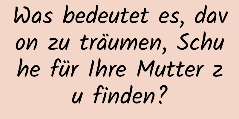 Was bedeutet es, davon zu träumen, Schuhe für Ihre Mutter zu finden?