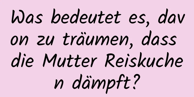 Was bedeutet es, davon zu träumen, dass die Mutter Reiskuchen dämpft?