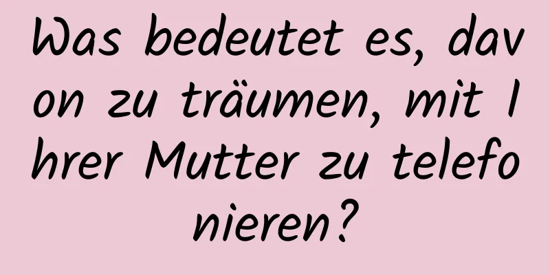 Was bedeutet es, davon zu träumen, mit Ihrer Mutter zu telefonieren?