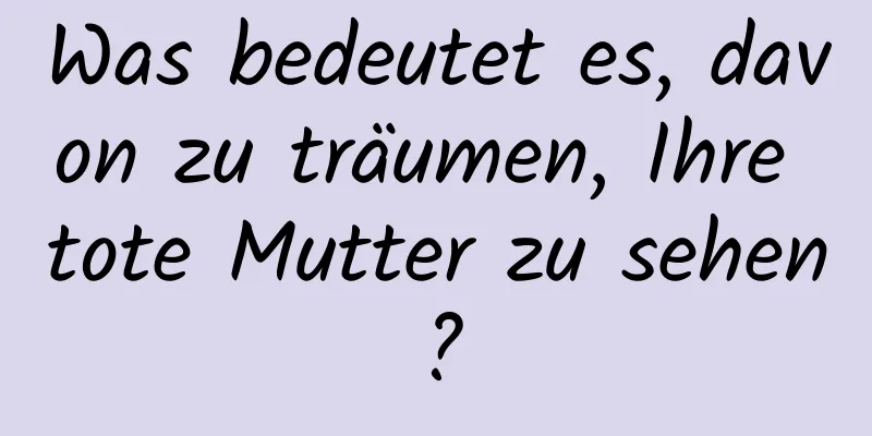 Was bedeutet es, davon zu träumen, Ihre tote Mutter zu sehen?