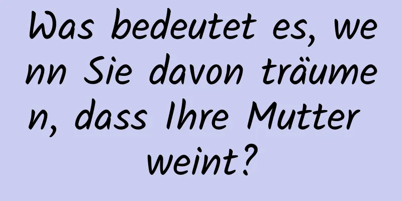 Was bedeutet es, wenn Sie davon träumen, dass Ihre Mutter weint?