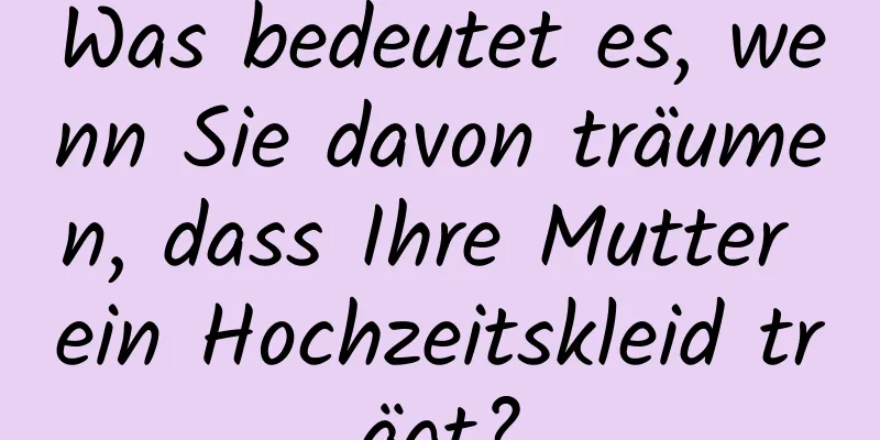 Was bedeutet es, wenn Sie davon träumen, dass Ihre Mutter ein Hochzeitskleid trägt?