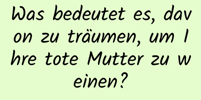 Was bedeutet es, davon zu träumen, um Ihre tote Mutter zu weinen?