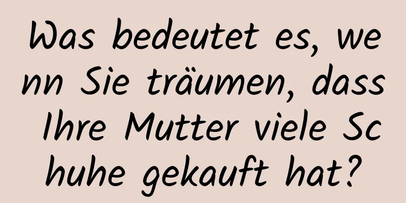 Was bedeutet es, wenn Sie träumen, dass Ihre Mutter viele Schuhe gekauft hat?