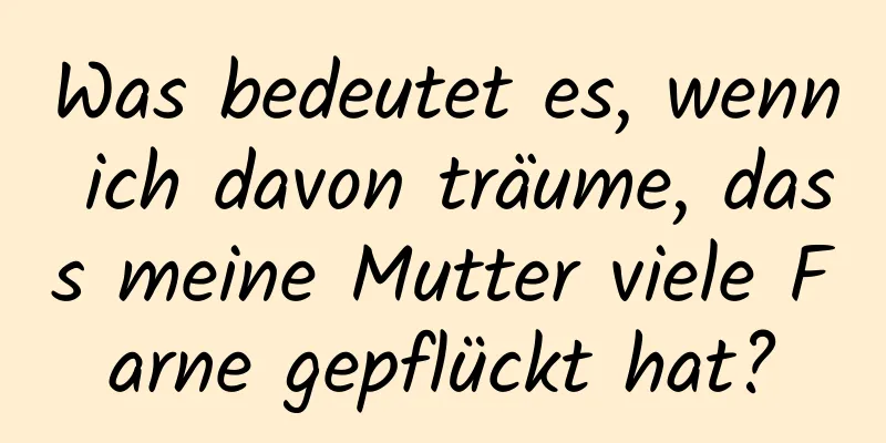 Was bedeutet es, wenn ich davon träume, dass meine Mutter viele Farne gepflückt hat?