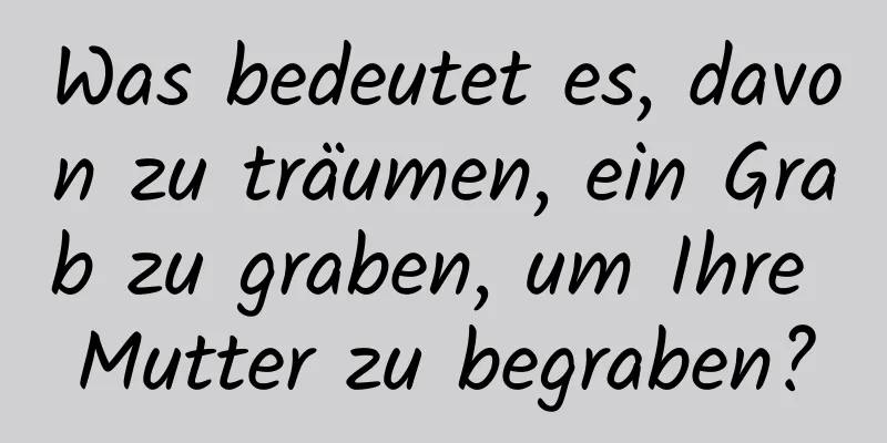 Was bedeutet es, davon zu träumen, ein Grab zu graben, um Ihre Mutter zu begraben?