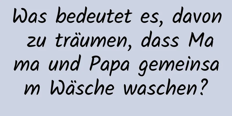 Was bedeutet es, davon zu träumen, dass Mama und Papa gemeinsam Wäsche waschen?