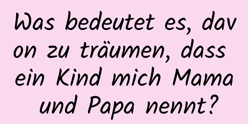 Was bedeutet es, davon zu träumen, dass ein Kind mich Mama und Papa nennt?