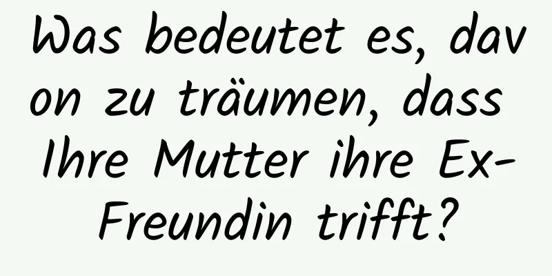 Was bedeutet es, davon zu träumen, dass Ihre Mutter ihre Ex-Freundin trifft?