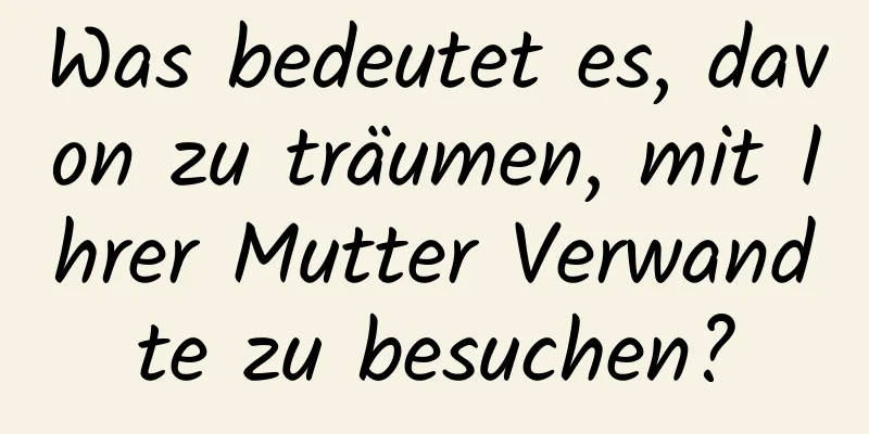 Was bedeutet es, davon zu träumen, mit Ihrer Mutter Verwandte zu besuchen?