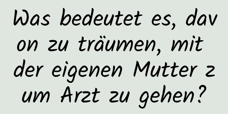 Was bedeutet es, davon zu träumen, mit der eigenen Mutter zum Arzt zu gehen?