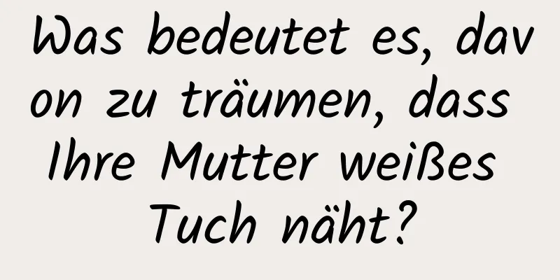 Was bedeutet es, davon zu träumen, dass Ihre Mutter weißes Tuch näht?