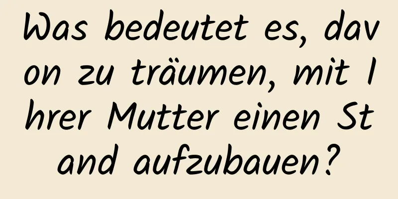 Was bedeutet es, davon zu träumen, mit Ihrer Mutter einen Stand aufzubauen?