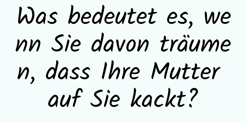 Was bedeutet es, wenn Sie davon träumen, dass Ihre Mutter auf Sie kackt?