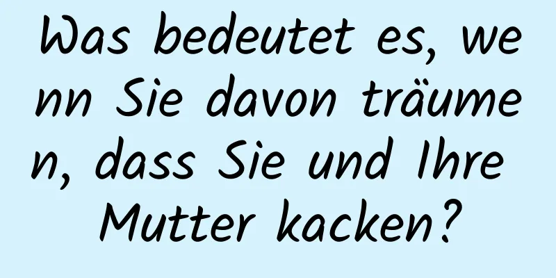 Was bedeutet es, wenn Sie davon träumen, dass Sie und Ihre Mutter kacken?