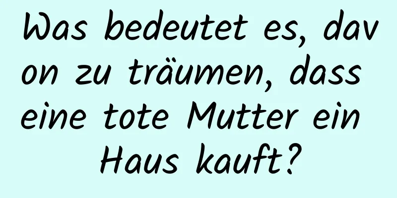 Was bedeutet es, davon zu träumen, dass eine tote Mutter ein Haus kauft?