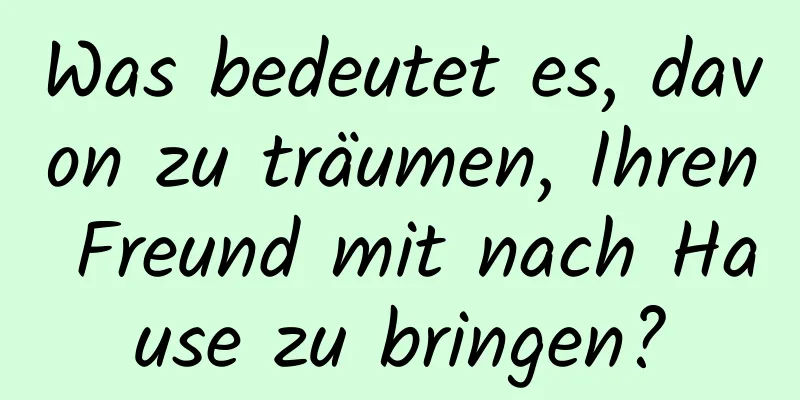 Was bedeutet es, davon zu träumen, Ihren Freund mit nach Hause zu bringen?